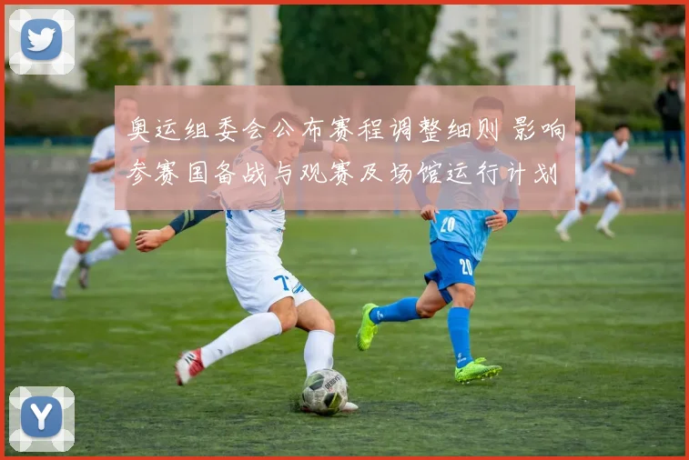 奥运组委会公布赛程调整细则 影响参赛国备战与观赛及场馆运行计划