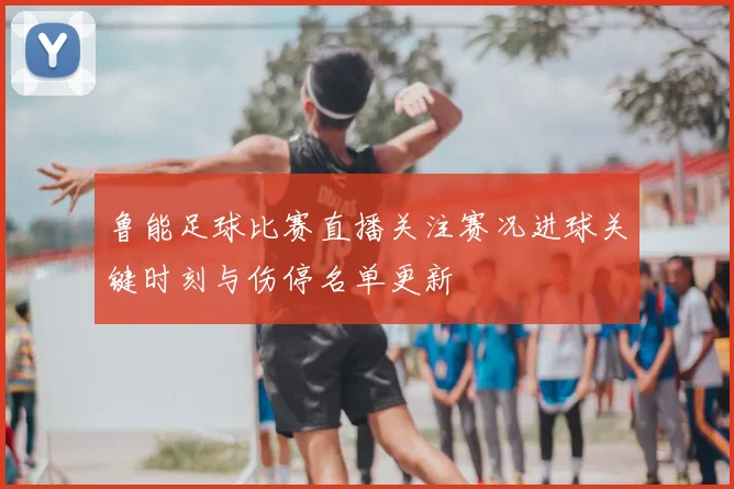 鲁能足球比赛直播关注赛况进球关键时刻与伤停名单更新