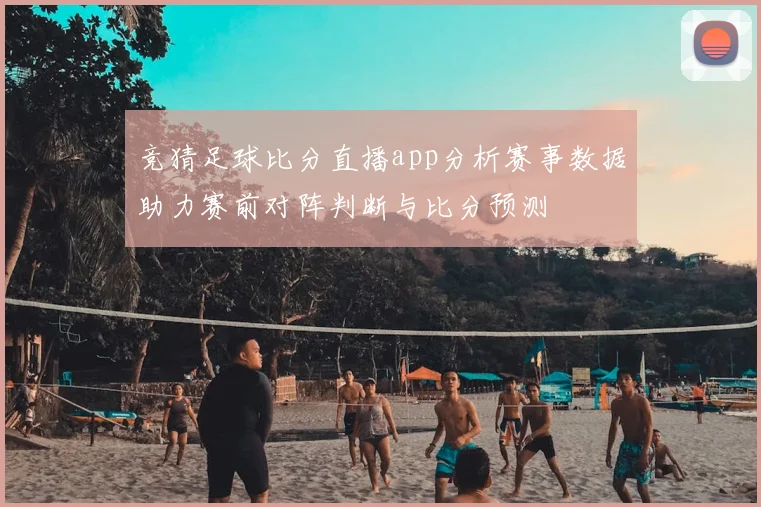 竞猜足球比分直播app分析赛事数据助力赛前对阵判断与比分预测