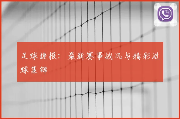 足球捷报：最新赛事战况与精彩进球集锦
