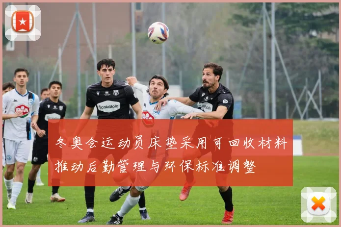 冬奥会运动员床垫采用可回收材料推动后勤管理与环保标准调整