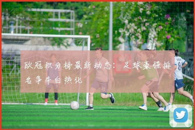欧冠积分榜最新动态：足球豪强排名争夺白热化