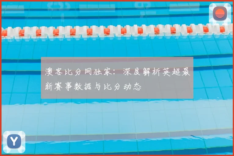 澳客比分网独家：深度解析英超最新赛事数据与比分动态