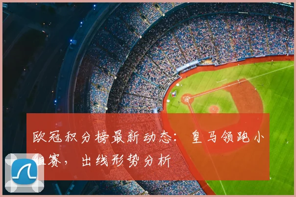 欧冠积分榜最新动态：皇马领跑小组赛，出线形势分析