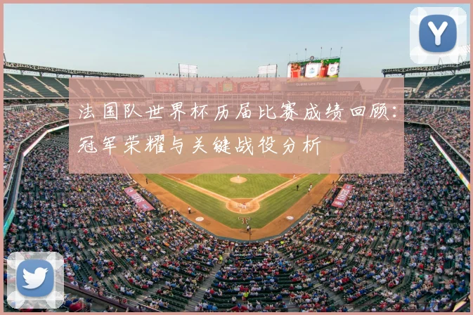 法国队世界杯历届比赛成绩回顾：冠军荣耀与关键战役分析