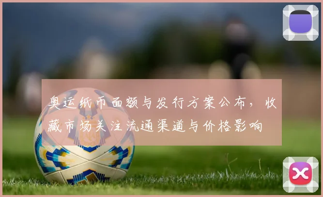 奥运纸币面额与发行方案公布，收藏市场关注流通渠道与价格影响