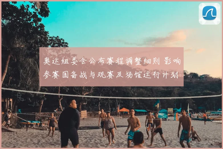 奥运组委会公布赛程调整细则 影响参赛国备战与观赛及场馆运行计划