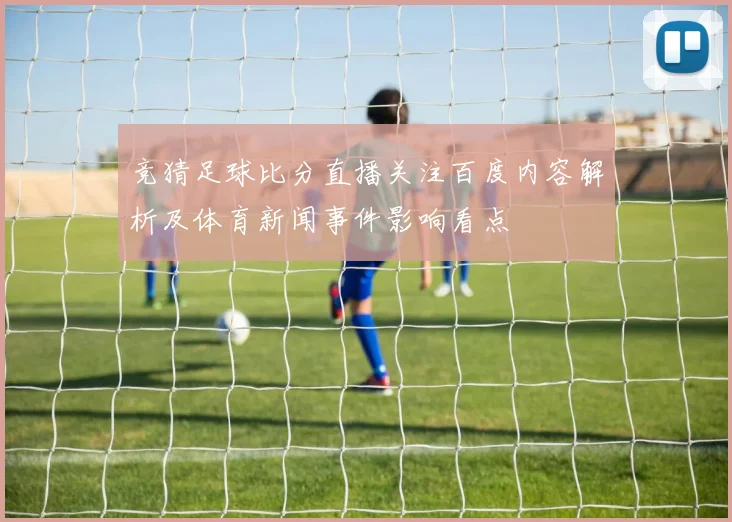 竞猜足球比分直播关注百度内容解析及体育新闻事件影响看点