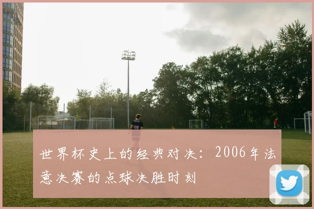 世界杯史上的经典对决：2006年法意决赛的点球决胜时刻