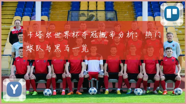卡塔尔世界杯夺冠概率分析：热门球队与黑马一览