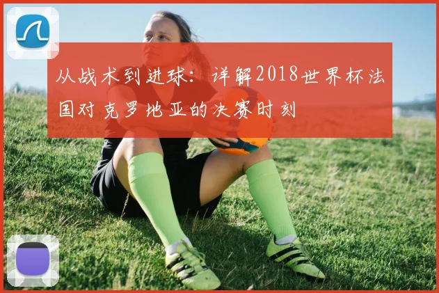 从战术到进球:详解2018世界杯法国对克罗地亚的决赛时刻