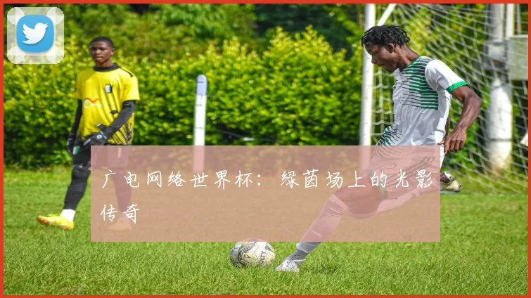 广电网络世界杯：绿茵场上的光影传奇