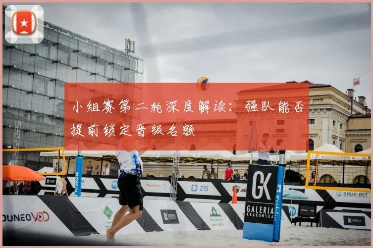 小组赛第二轮深度解读:强队能否提前锁定晋级名额