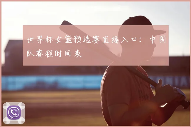 世界杯女篮预选赛直播入口:中国队赛程时间表