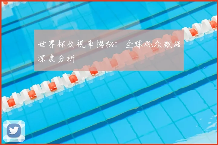 世界杯收视率揭秘：全球观众数据深度分析