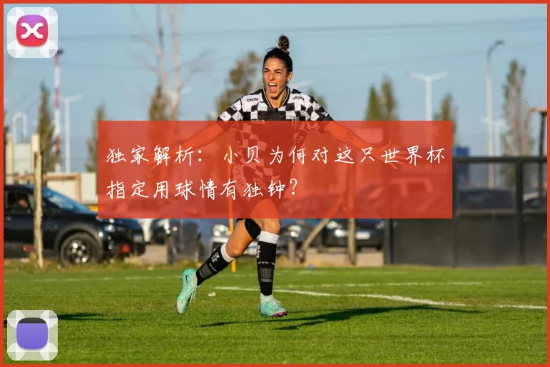 独家解析：小贝为何对这只世界杯指定用球情有独钟？