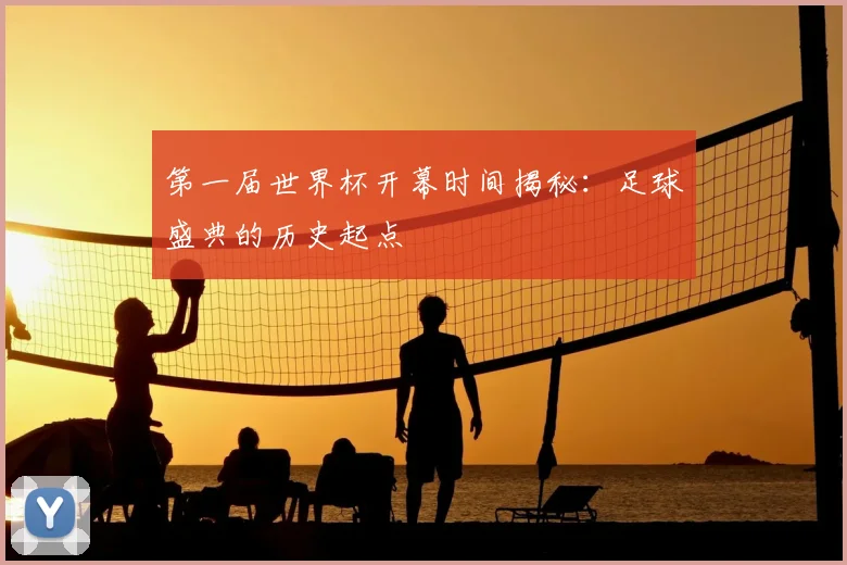 第一届世界杯开幕时间揭秘:足球盛典的历史起点