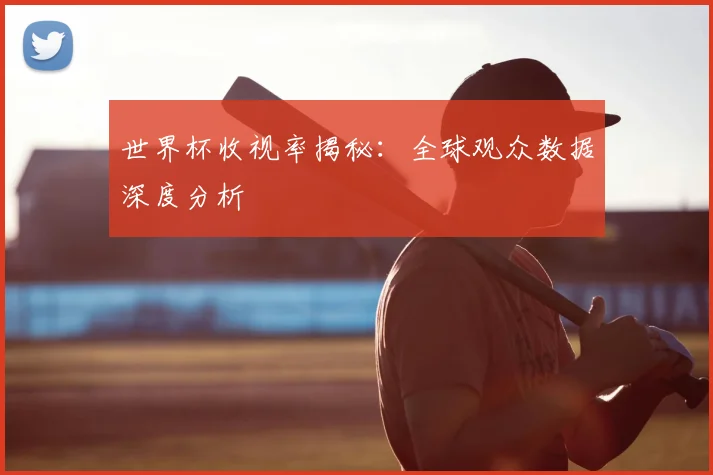 世界杯收视率揭秘：全球观众数据深度分析