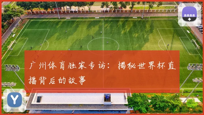广州体育独家专访：揭秘世界杯直播背后的故事