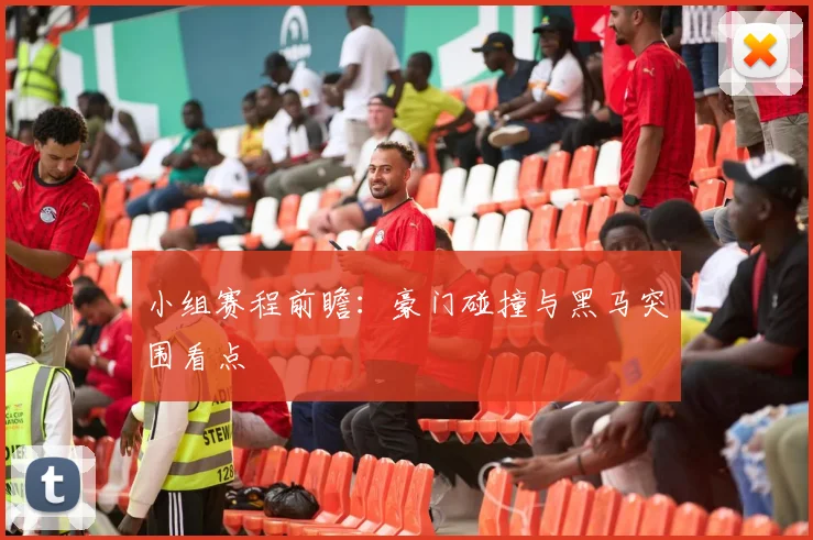 小组赛程前瞻：豪门碰撞与黑马突围看点