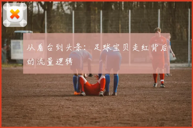 从看台到头条：足球宝贝走红背后的流量逻辑