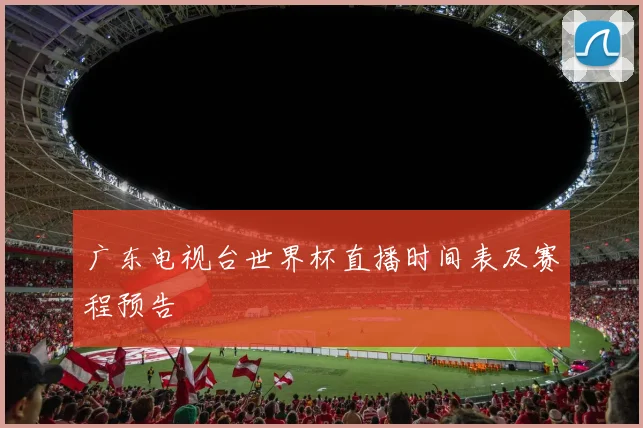 广东电视台世界杯直播时间表及赛程预告