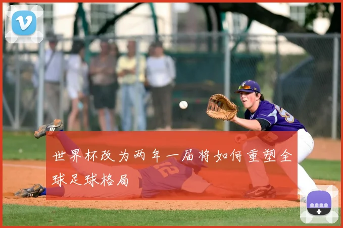 世界杯改为两年一届将如何重塑全球足球格局