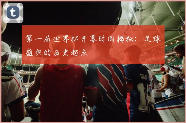第一届世界杯开幕时间揭秘:足球盛典的历史起点