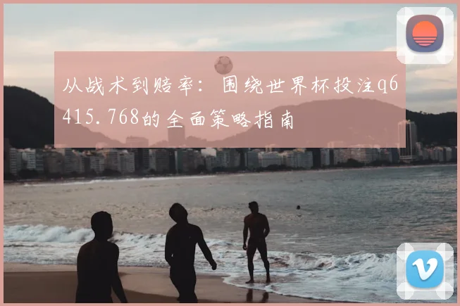 从战术到赔率:围绕世界杯投注q6415.768的全面策略指南