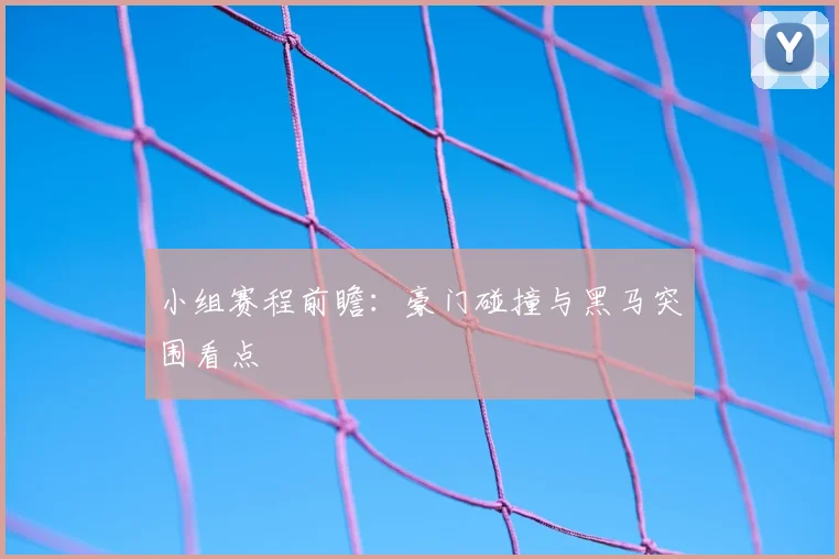 小组赛程前瞻:豪门碰撞与黑马突围看点