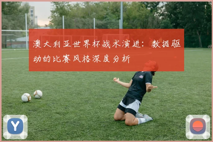 澳大利亚世界杯战术演进:数据驱动的比赛风格深度分析
